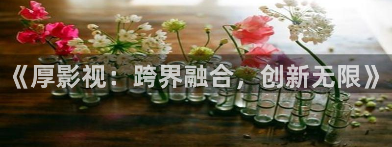 探花最新视频：《厚影视：跨界融合，创新无限》