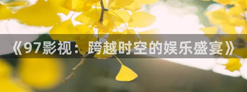 探花视频观看免费：《97影视：跨越时空的娱乐盛宴》
