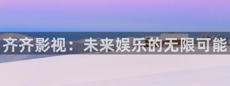 视频一区 探花：齐齐影视：未来娱乐的无限可能