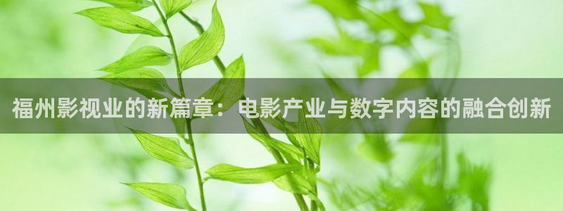 探花视频入口：福州影视业的新篇章：电影产业与数字内容的融合创新
