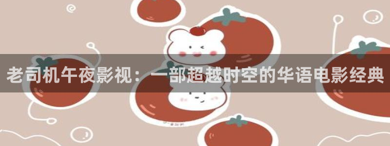 探花视频在线观看免费观看：老司机午夜影视：一部超越时空的华语电影经典